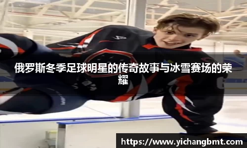 俄罗斯冬季足球明星的传奇故事与冰雪赛场的荣耀