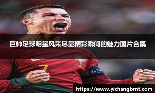 巨帅足球明星风采尽显精彩瞬间的魅力图片合集