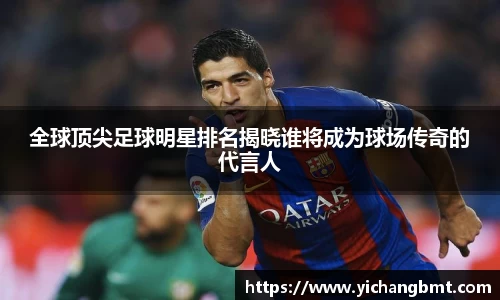 全球顶尖足球明星排名揭晓谁将成为球场传奇的代言人