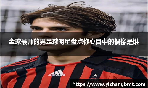 全球最帅的男足球明星盘点你心目中的偶像是谁